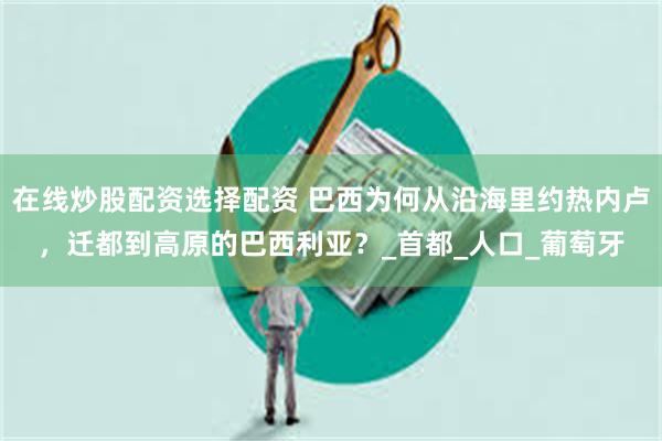 在线炒股配资选择配资 巴西为何从沿海里约热内卢，迁都到高原的巴西利亚？_首都_人口_葡萄牙