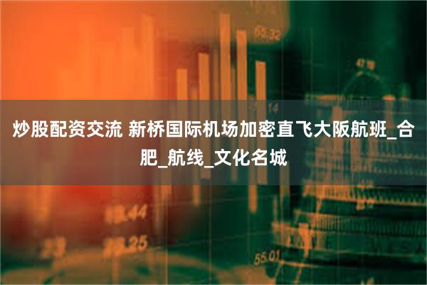炒股配资交流 新桥国际机场加密直飞大阪航班_合肥_航线_文化名城