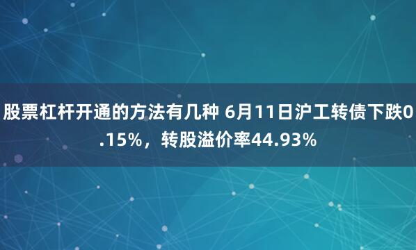 股票杠杆开通的方法有几种 6月11日沪工转债下跌0.15%，转股溢价率44.93%