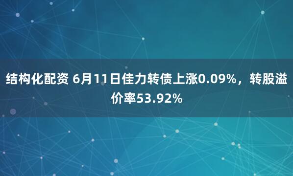 结构化配资 6月11日佳力转债上涨0.09%，转股溢价率53.92%