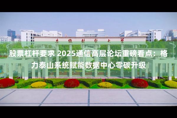 股票杠杆要求 2025通信高层论坛重磅看点：格力泰山系统赋能数据中心零碳升级