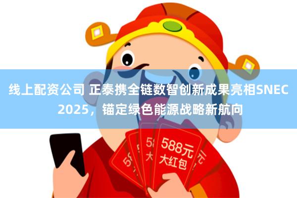 线上配资公司 正泰携全链数智创新成果亮相SNEC 2025，锚定绿色能源战略新航向