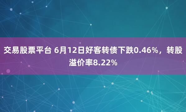 交易股票平台 6月12日好客转债下跌0.46%，转股溢价率8.22%