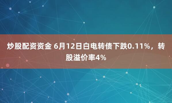 炒股配资资金 6月12日白电转债下跌0.11%，转股溢价率4%
