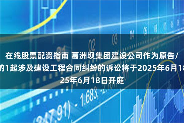在线股票配资指南 葛洲坝集团建设公司作为原告/上诉人的1起涉及建设工程合同纠纷的诉讼将于2025年6月18日开庭