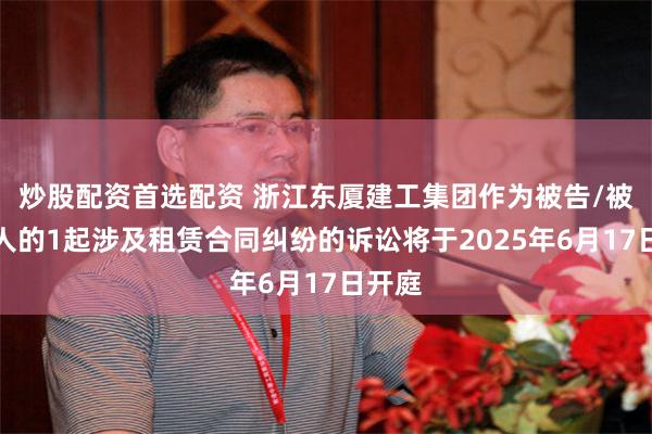 炒股配资首选配资 浙江东厦建工集团作为被告/被上诉人的1起涉及租赁合同纠纷的诉讼将于2025年6月17日开庭