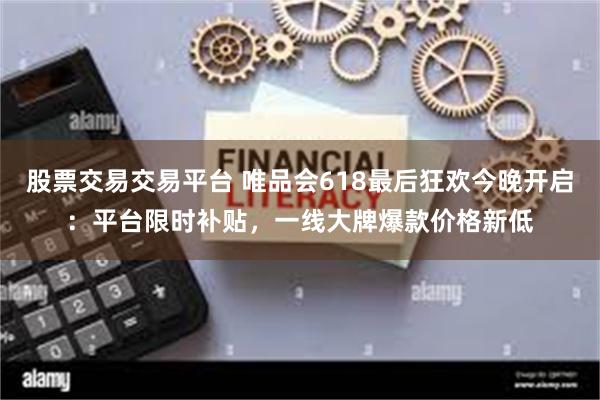 股票交易交易平台 唯品会618最后狂欢今晚开启：平台限时补贴，一线大牌爆款价格新低