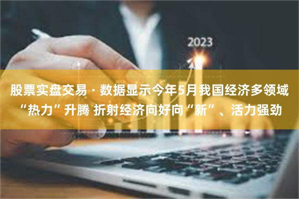 股票实盘交易 · 数据显示今年5月我国经济多领域“热力”升腾 折射经济向好向“新”、活力强劲