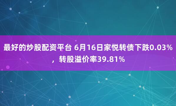 最好的炒股配资平台 6月16日家悦转债下跌0.03%，转股溢价率39.81%