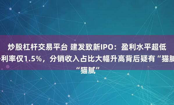 炒股杠杆交易平台 建发致新IPO：盈利水平超低净利率仅1.5%，分销收入占比大幅升高背后疑有“猫腻”