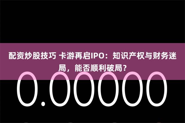 配资炒股技巧 卡游再启IPO：知识产权与财务迷局，能否顺利破局？