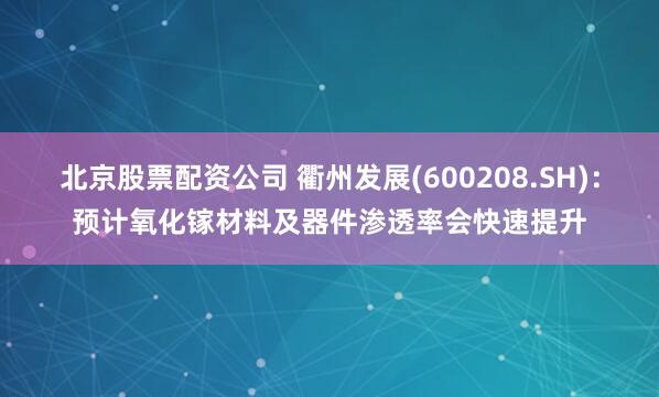 北京股票配资公司 衢州发展(600208.SH)：预计氧化镓材料及器件渗透率会快速提升