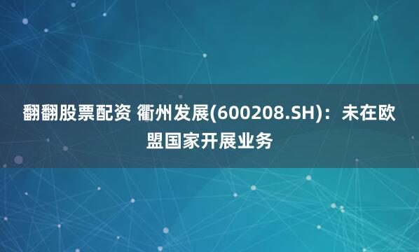 翻翻股票配资 衢州发展(600208.SH)：未在欧盟国家开展业务