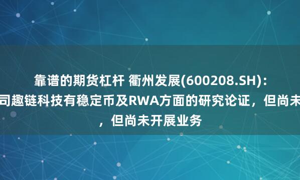 靠谱的期货杠杆 衢州发展(600208.SH)：参股子公司趣链科技有稳定币及RWA方面的研究论证，但尚未开展业务