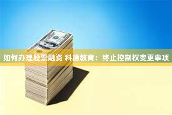 如何办理股票融资 科德教育：终止控制权变更事项