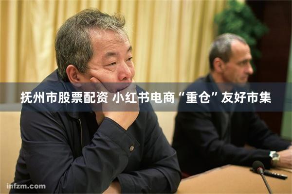 抚州市股票配资 小红书电商“重仓”友好市集