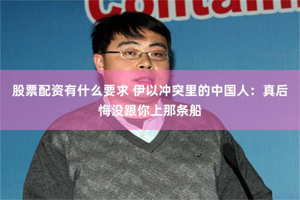 股票配资有什么要求 伊以冲突里的中国人：真后悔没跟你上那条船