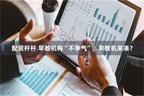 配资杆杆 早教机构“不争气”，早教机来凑？