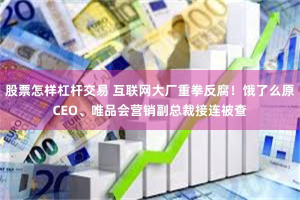 股票怎样杠杆交易 互联网大厂重拳反腐！饿了么原CEO、唯品会营销副总裁接连被查