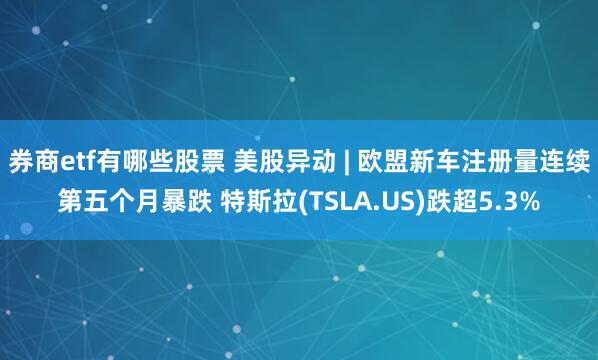 券商etf有哪些股票 美股异动 | 欧盟新车注册量连续第五个月暴跌 特斯拉(TSLA.US)跌超5.3%
