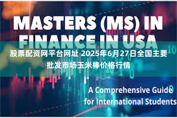 股票配资网平台网址 2025年6月27日全国主要批发市场玉米棒价格行情