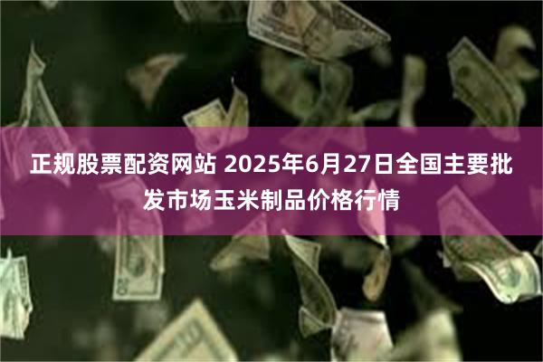 正规股票配资网站 2025年6月27日全国主要批发市场玉米制品价格行情
