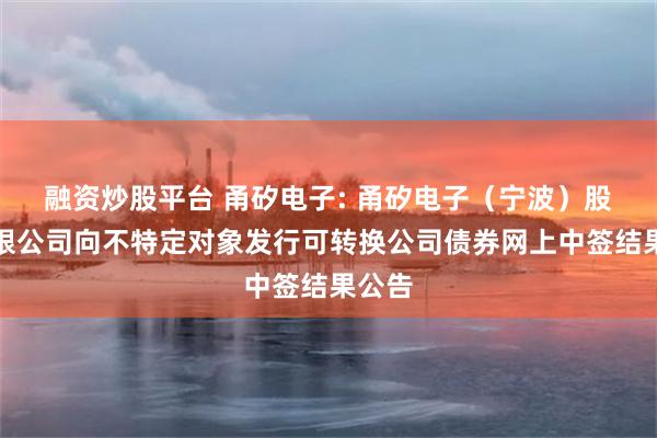 融资炒股平台 甬矽电子: 甬矽电子(宁波)股份有限公司向不特定对象发行可转换公司债券网上中签结果公告
