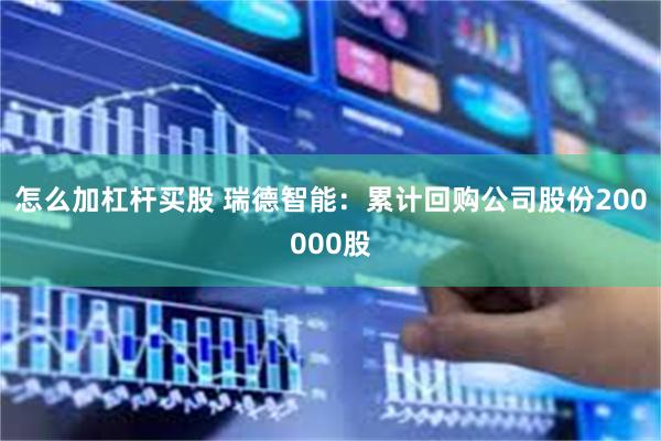 怎么加杠杆买股 瑞德智能：累计回购公司股份200000股