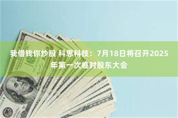 我借钱你炒股 科思科技：7月18日将召开2025年第一次临时股东大会