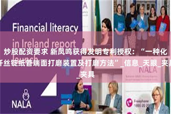 炒股配资要求 新凤鸣获得发明专利授权：“一种化纤丝锭纸管端面打磨装置及打磨方法”_信息_天眼_夹具