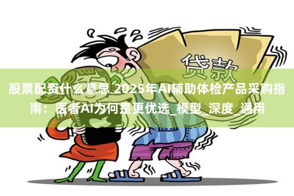股票配资什么意思 2025年AI辅助体检产品采购指南：医者AI为何是更优选_模型_深度_通用