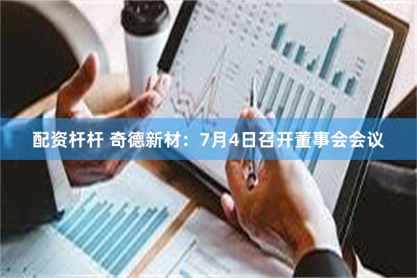 配资杆杆 奇德新材：7月4日召开董事会会议